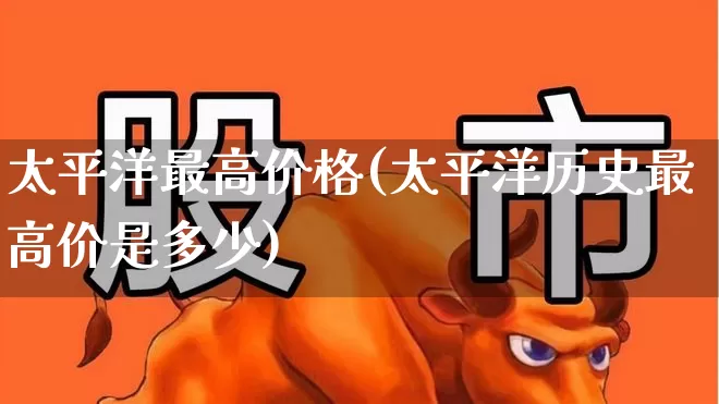 太平洋最高价格(太平洋历史最高价是多少)_https://www.haiwangdasha.com_创业板_第1张