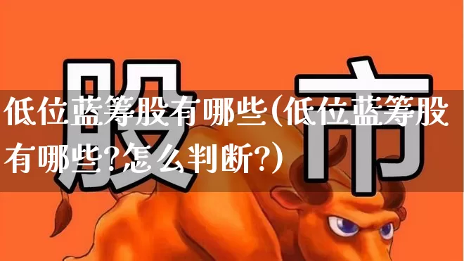 低位蓝筹股有哪些(低位蓝筹股有哪些?怎么判断?)_https://www.haiwangdasha.com_北交所_第1张