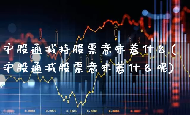 沪股通减持股票意味着什么(沪股通减股票意味着什么呢)_https://www.haiwangdasha.com_深交所_第1张