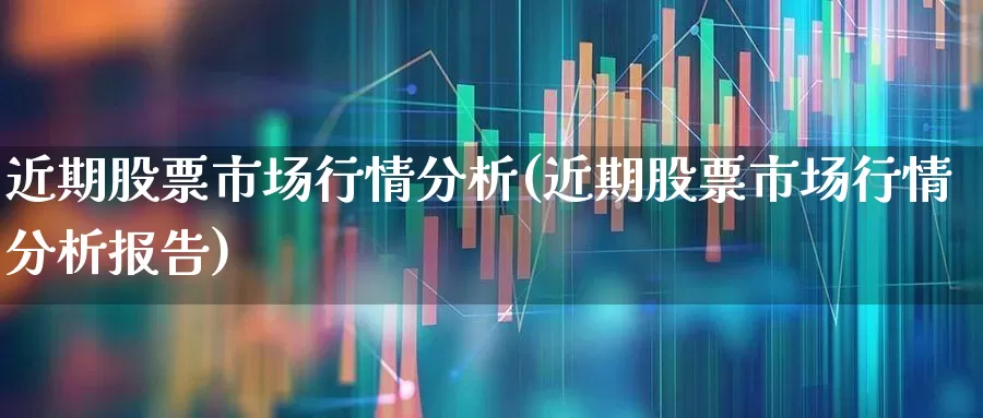 近期股票市场行情分析(近期股票市场行情分析报告)_https://www.haiwangdasha.com_深交所_第1张