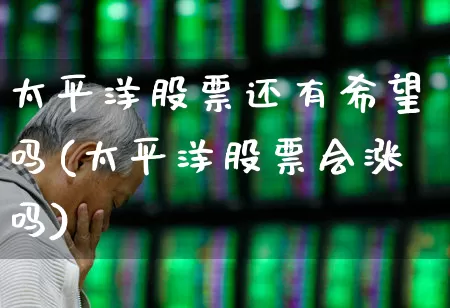 太平洋股票还有希望吗(太平洋股票会涨吗)_https://www.haiwangdasha.com_上交所_第1张
