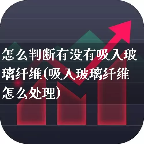 怎么判断有没有吸入玻璃纤维(吸入玻璃纤维怎么处理)_https://www.haiwangdasha.com_上期所_第1张