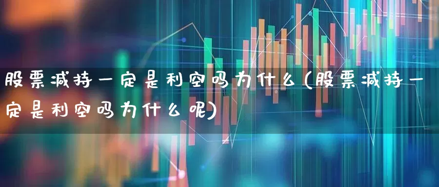 股票减持一定是利空吗为什么(股票减持一定是利空吗为什么呢)_https://www.haiwangdasha.com_北交所_第1张