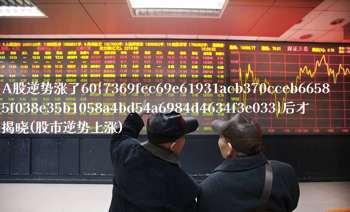 A股逆势涨了60%后才揭晓(股市逆势上涨)_https://www.haiwangdasha.com_深交所_第1张