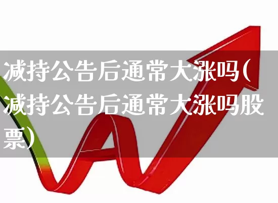 减持公告后通常大涨吗(减持公告后通常大涨吗股票)_https://www.haiwangdasha.com_科创板_第1张