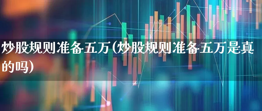 炒股规则准备五万(炒股规则准备五万是真的吗)_https://www.haiwangdasha.com_上交所_第1张