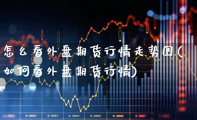 怎么看外盘期货行情走势图(如何看外盘期货行情)_https://www.haiwangdasha.com_广期所_第1张