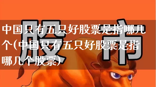 中国只有五只好股票是指哪几个(中国只有五只好股票是指哪几个股票)_https://www.haiwangdasha.com_上交所_第1张