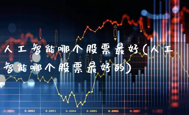 人工智能哪个股票最好(人工智能哪个股票最好的)_https://www.haiwangdasha.com_科创板_第1张