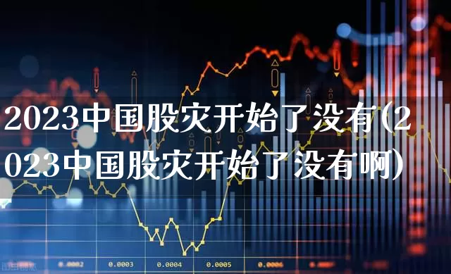 2023中国股灾开始了没有(2023中国股灾开始了没有啊)_https://www.haiwangdasha.com_创业板_第1张
