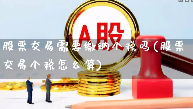股票交易需要缴纳个税吗(股票交易个税怎么算)_https://www.haiwangdasha.com_深交所_第1张