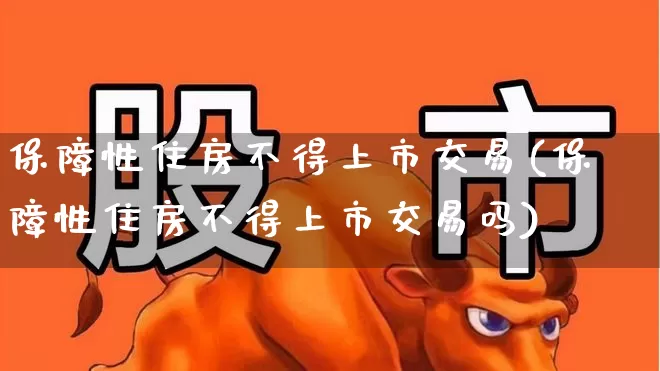 保障性住房不得上市交易(保障性住房不得上市交易吗)_https://www.haiwangdasha.com_创业板_第1张