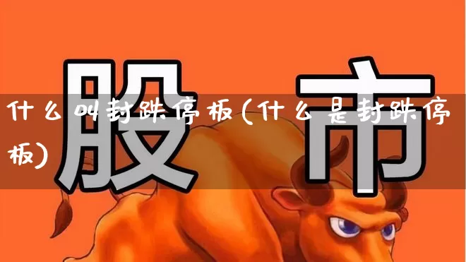 什么叫封跌停板(什么是封跌停板)_https://www.haiwangdasha.com_科创板_第1张