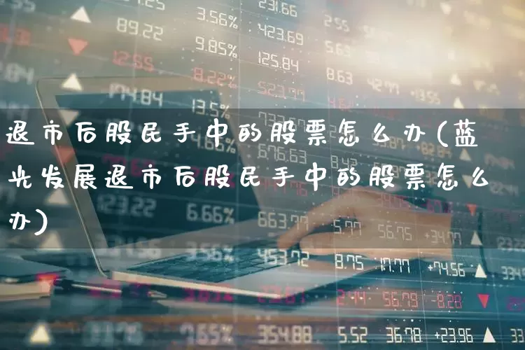 退市后股民手中的股票怎么办(蓝光发展退市后股民手中的股票怎么办)_https://www.haiwangdasha.com_科创板_第1张