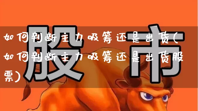 如何判断主力吸筹还是出货(如何判断主力吸筹还是出货股票)_https://www.haiwangdasha.com_北交所_第1张