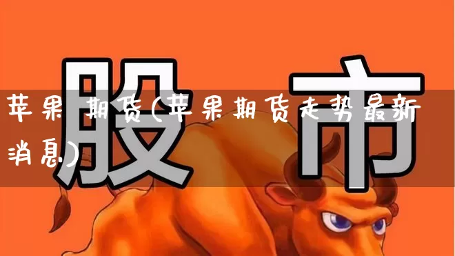 苹果 期货(苹果期货走势最新消息)_https://www.haiwangdasha.com_广期所_第1张