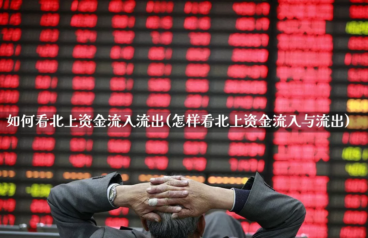 如何看北上资金流入流出(怎样看北上资金流入与流出)_https://www.haiwangdasha.com_科创板_第1张