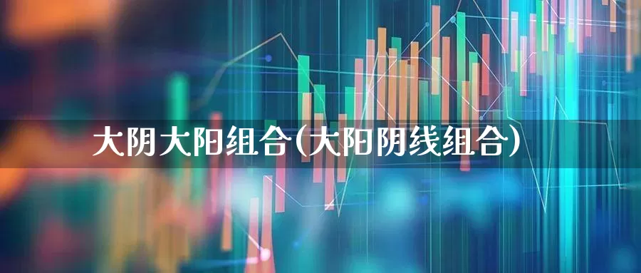 大阴大阳组合(大阳阴线组合)_https://www.haiwangdasha.com_北交所_第1张