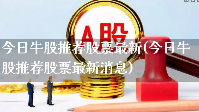 今日牛股推荐股票最新(今日牛股推荐股票最新消息)_https://www.haiwangdasha.com_创业板_第1张