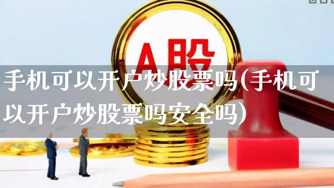 手机可以开户炒股票吗(手机可以开户炒股票吗安全吗)_https://www.haiwangdasha.com_北交所_第1张