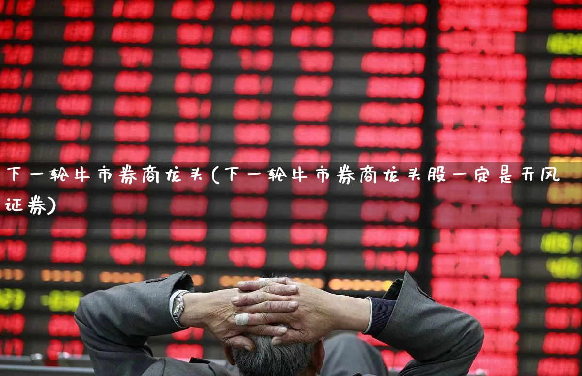 下一轮牛市券商龙头(下一轮牛市券商龙头股一定是天风证券)_https://www.haiwangdasha.com_上交所_第1张
