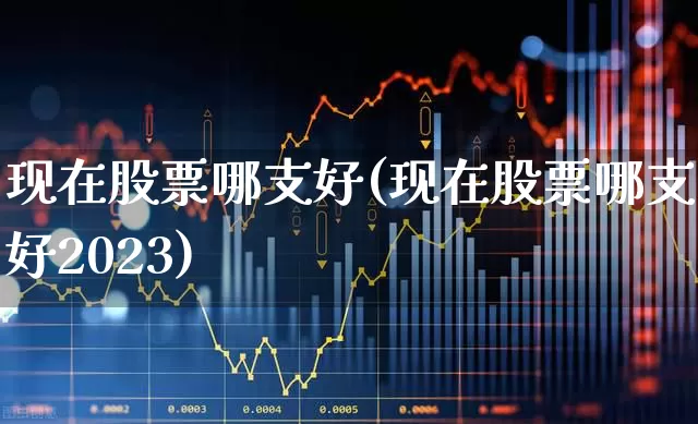 现在股票哪支好(现在股票哪支好2023)_https://www.haiwangdasha.com_上交所_第1张