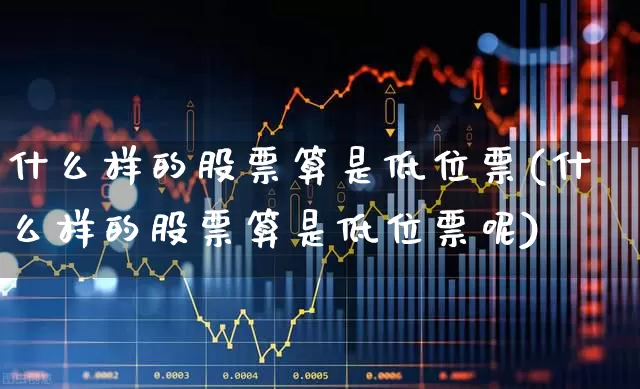 什么样的股票算是低位票(什么样的股票算是低位票呢)_https://www.haiwangdasha.com_北交所_第1张