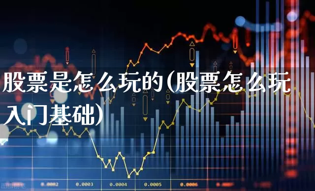 股票是怎么玩的(股票怎么玩入门基础)_https://www.haiwangdasha.com_深交所_第1张