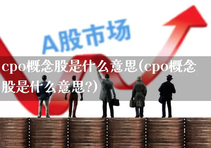cpo概念股是什么意思(cpo概念股是什么意思?)_https://www.haiwangdasha.com_深交所_第1张