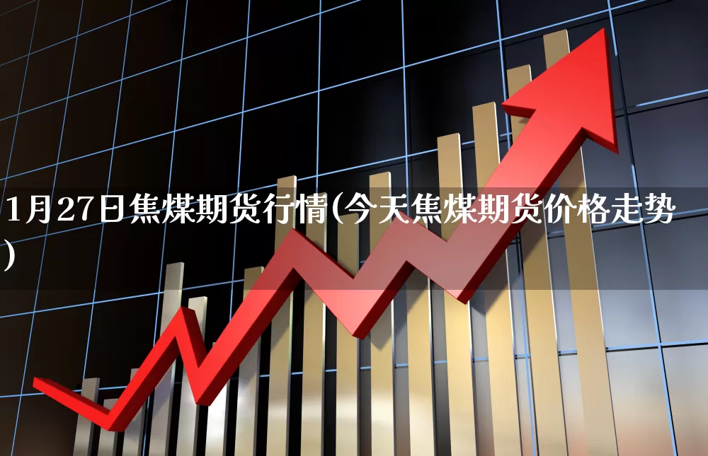 1月27日焦煤期货行情(今天焦煤期货价格走势)_https://www.haiwangdasha.com_上期能源_第1张