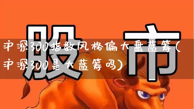 沪深300指数风格偏大盘蓝筹(沪深300是大蓝筹吗)_https://www.haiwangdasha.com_上交所_第1张