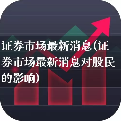 证券市场最新消息(证券市场最新消息对股民的影响)_https://www.haiwangdasha.com_上交所_第1张