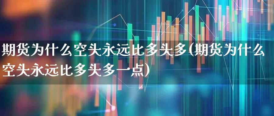 期货为什么空头永远比多头多(期货为什么空头永远比多头多一点)_https://www.haiwangdasha.com_深交所_第1张