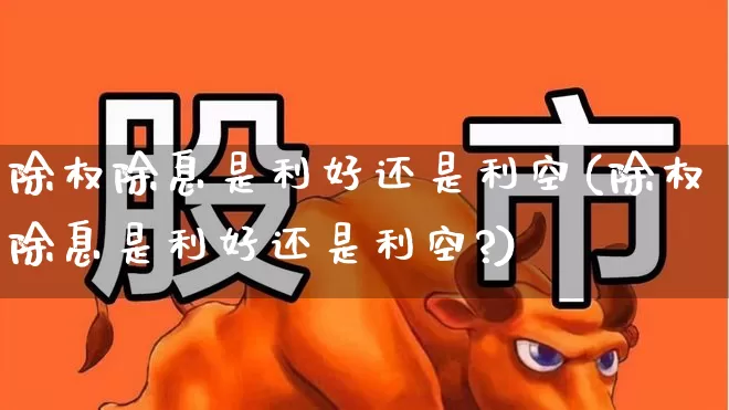 除权除息是利好还是利空(除权除息是利好还是利空?)_https://www.haiwangdasha.com_创业板_第1张