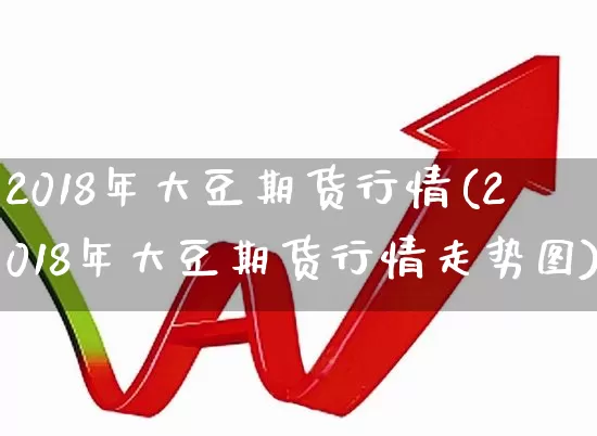 2018年大豆期货行情(2018年大豆期货行情走势图)_https://www.haiwangdasha.com_大商所_第1张