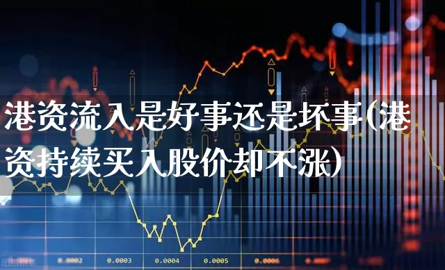 港资流入是好事还是坏事(港资持续买入股价却不涨)_https://www.haiwangdasha.com_上交所_第1张