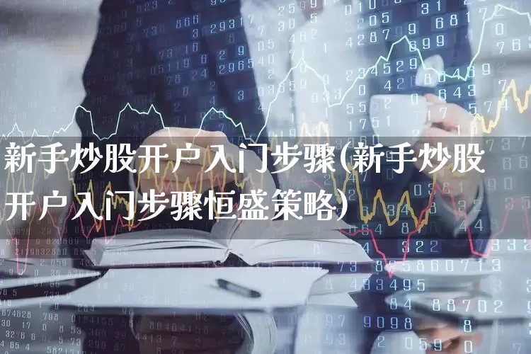 新手炒股开户入门步骤(新手炒股开户入门步骤恒盛策略)_https://www.haiwangdasha.com_北交所_第1张
