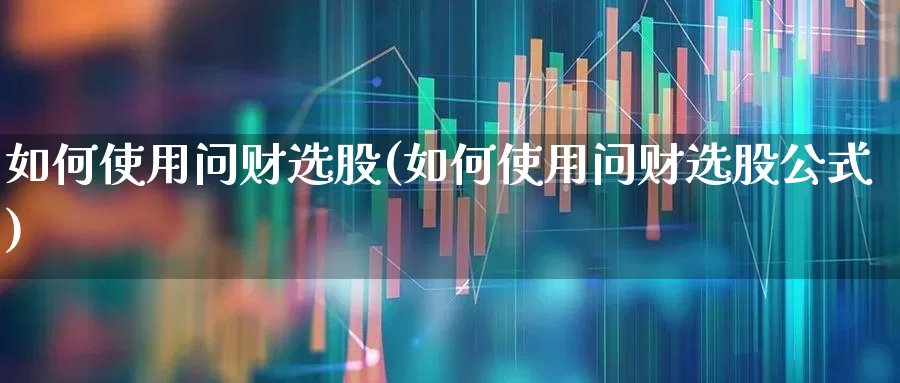 如何使用问财选股(如何使用问财选股公式)_https://www.haiwangdasha.com_深交所_第1张
