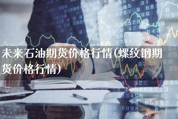 未来石油期货价格行情(螺纹钢期货价格行情)_https://www.haiwangdasha.com_郑商所_第1张