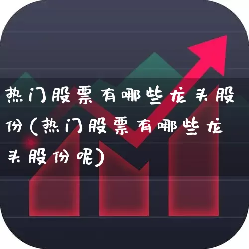 热门股票有哪些龙头股份(热门股票有哪些龙头股份呢)_https://www.haiwangdasha.com_深交所_第1张