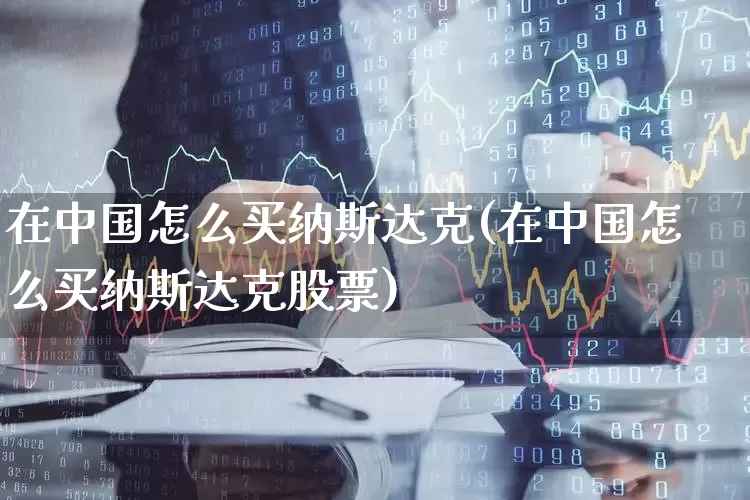 在中国怎么买纳斯达克(在中国怎么买纳斯达克股票)_https://www.haiwangdasha.com_北交所_第1张