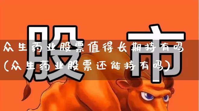 众生药业股票值得长期持有吗(众生药业股票还能持有吗)_https://www.haiwangdasha.com_北交所_第1张