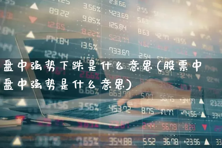 盘中强势下跌是什么意思(股票中盘中强势是什么意思)_https://www.haiwangdasha.com_深交所_第1张