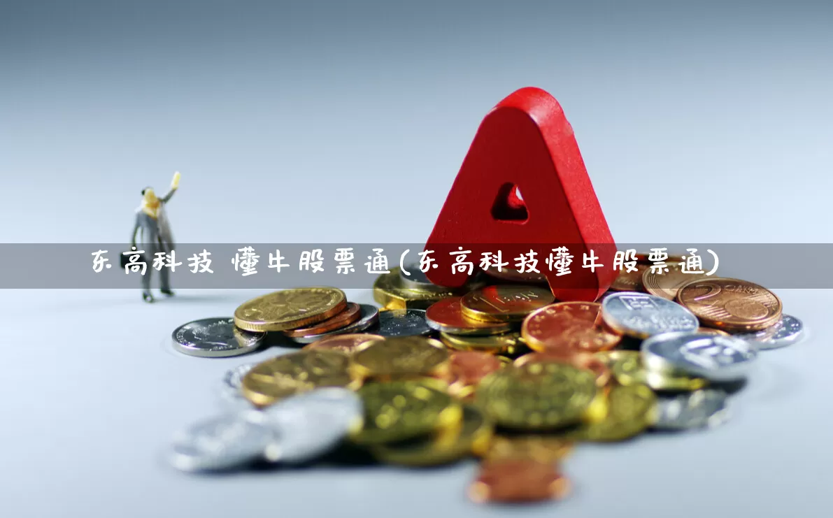 东高科技 懂牛股票通(东高科技懂牛股票通)_https://www.haiwangdasha.com_科创板_第1张