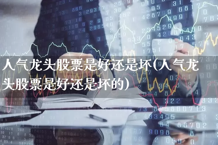 人气龙头股票是好还是坏(人气龙头股票是好还是坏的)_https://www.haiwangdasha.com_深交所_第1张