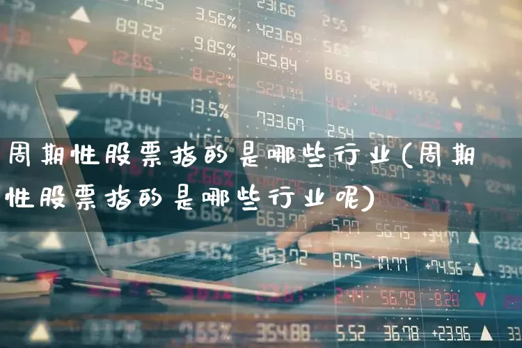 周期性股票指的是哪些行业(周期性股票指的是哪些行业呢)_https://www.haiwangdasha.com_科创板_第1张