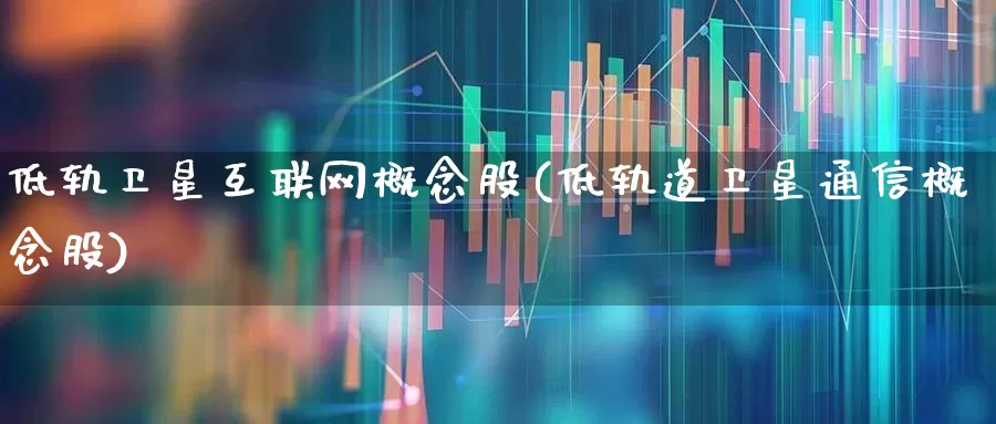 低轨卫星互联网概念股(低轨道卫星通信概念股)_https://www.haiwangdasha.com_科创板_第1张