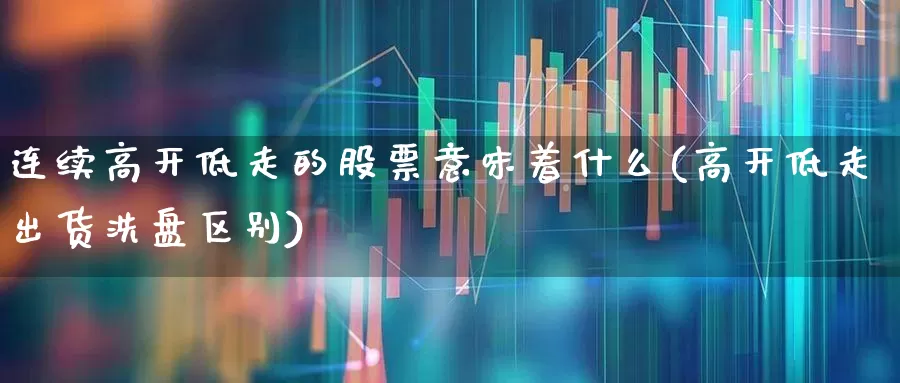 连续高开低走的股票意味着什么(高开低走出货洗盘区别)_https://www.haiwangdasha.com_科创板_第1张
