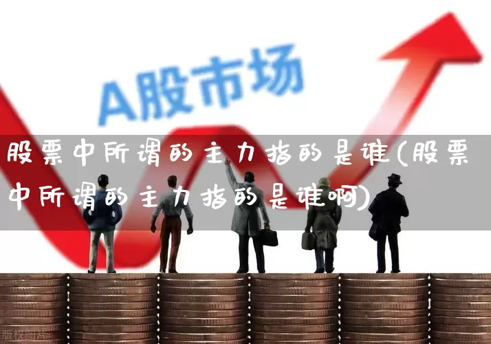 股票中所谓的主力指的是谁(股票中所谓的主力指的是谁啊)_https://www.haiwangdasha.com_上交所_第1张