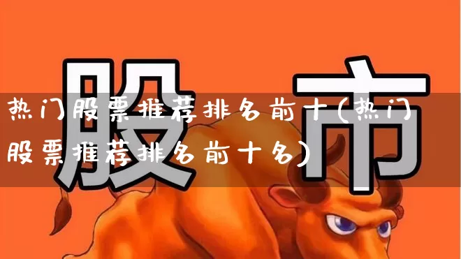热门股票推荐排名前十(热门股票推荐排名前十名)_https://www.haiwangdasha.com_科创板_第1张